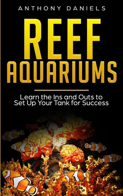 Reef Aquariums: Learn the Ins and Outs to Set Up Your Tank for Success - Anthony Daniels