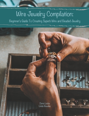 Wire Jewelry Compilation: Beginner's Guide To Creating Superb Wire and Beaded Jewelry - Linda Bowden