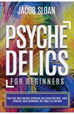 Coperta cărții 'Psychedelics for Beginners: Treat PTSD, Drug Addiction, Depression, and Expand Your Mind - Using Ayahuasca, Magic'