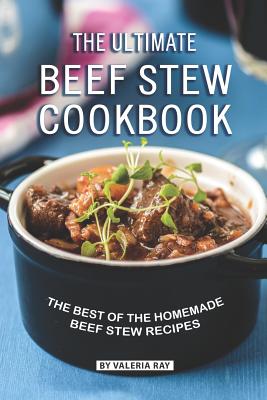 The Ultimate Beef Stew Cookbook: The Best of The Homemade Beef Stew Recipes - Valeria Ray