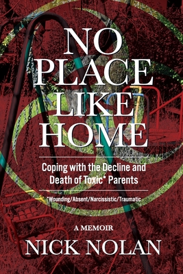 No Place Like Home: Coping with the Decline and Death of Toxic* Parents: *Wounding/Absent/Narcissistic/Traumatic - Nick Nolan