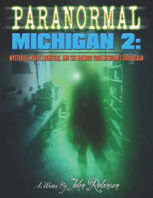 Paranormal Michigan 2: Mysteries, Myths, Monsters, and the Macabre from Michigan's Dark Realm - John W. Robinson