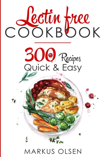 Lectin Free Cookbook: 300 Everyday Recipes for Beginners and Advanced Users. Try Easy and Healthy Lectin Free Recipes - Markus Olsen