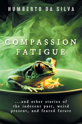 Compassion Fatigue: ...and Other Stories of the Indecent Past, Weird Present, and Feared Future - Humberto Da Silva