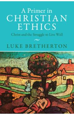 A Primer in Christian Ethics: Christ and the Struggle to Live Well - Luke Bretherton