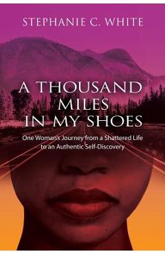 Coperta cărții 'A THOUSAND MILES in MY SHOES: One Woman's Journey From A Shattered Life To An Authentic Self-Discovery - Stephanie C.'