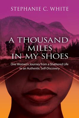 Coperta cărții 'A THOUSAND MILES in MY SHOES: One Woman's Journey From A Shattered Life To An Authentic Self-Discovery - Stephanie C.'