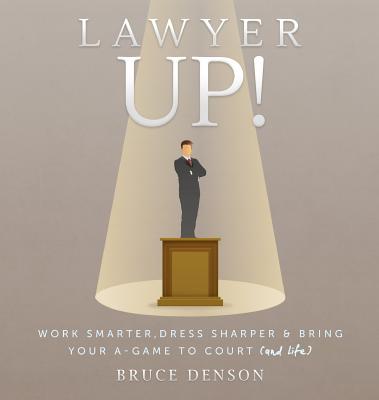 Lawyer Up!: Work Smarter, Dress Sharper, & Bring Your A-Game To Court (And Life) - Bruce Denson