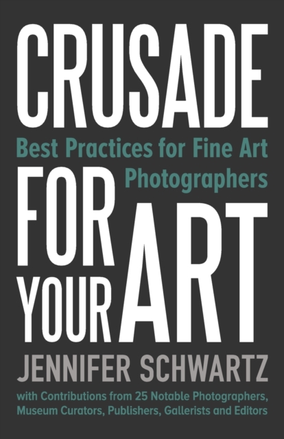 Crusade for Your Art: Best Practices for Fine Art Photographers - Schwartz Jennifer