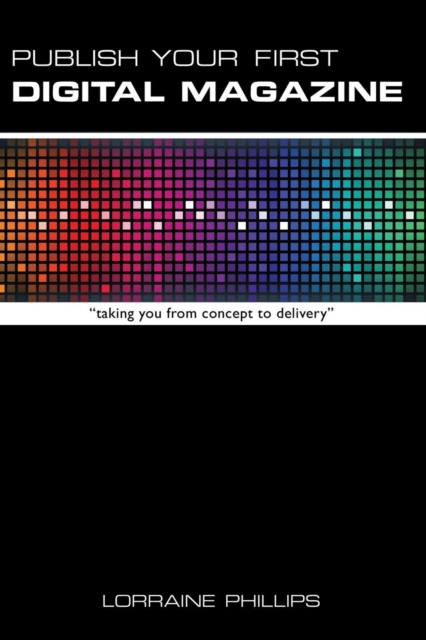 Publish Your First Digital Magazine: Taking You from Concept to Delivery - Lorraine Phillips