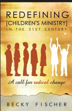 Coperta cărții 'Redefining Children's Ministry in the 21st Century: A Call for Radical Change! - Becky Fischer'