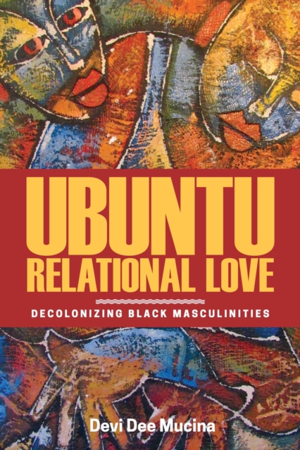 Ubuntu Relational Love: Decolonizing Black Masculinities - Devi Dee Mucina