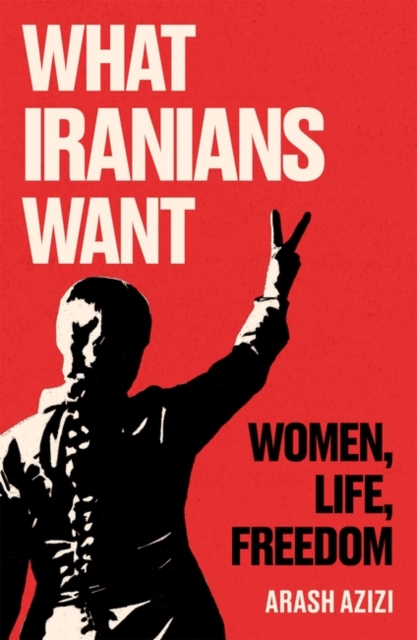 What Iranians Want: Women, Life, Freedom - Arash Azizi