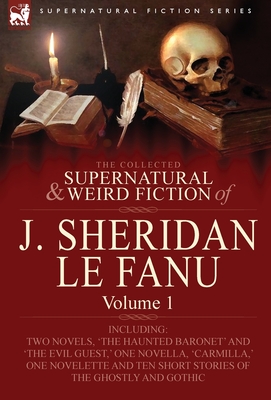 The Collected Supernatural and Weird Fiction of J. Sheridan Le Fanu: Volume 1-Including Two Novels, 'The Haunted Baronet' and 'The Evil Guest, ' One N - Joseph Sheridan Le Fanu