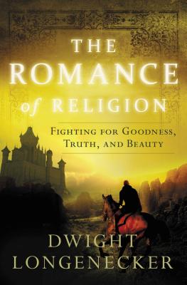 The Romance of Religion: Fighting for Goodness, Truth, and Beauty - Dwight Longenecker