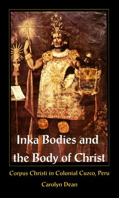 Inka Bodies and the Body of Christ: Corpus Christi in Colonial Cuzco, Peru - Carolyn Dean