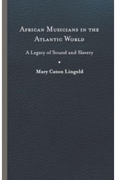 Poza produsului African Musicians in the Atlantic World: Legacies of Sound and Slavery - Mary Caton Lingold