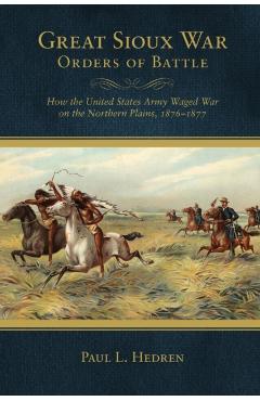 Poza produsului Great Sioux War Orders of Battle: How the United States Waged War on the Northern Plains, 1876-1877 - Paul L. Hedren