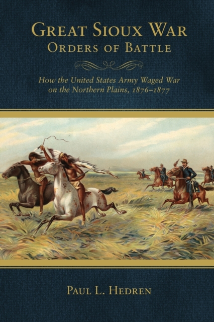 Great Sioux War Orders of Battle: How the United States Waged War on the Northern Plains, 1876-1877 - Paul L. Hedren