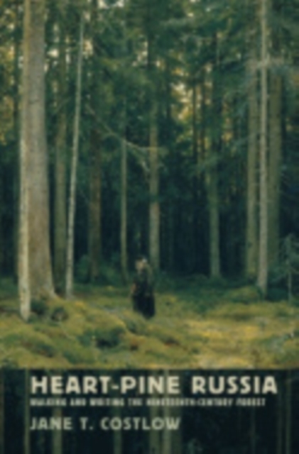 Heart-Pine Russia: Walking and Writing the Nineteenth-Century Forest - Jane T. Costlow