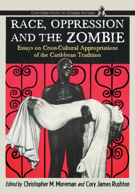 Race, Oppression and the Zombie: Essays on Cross-Cultural Appropriations of the Caribbean Tradition - Christopher M. Moreman