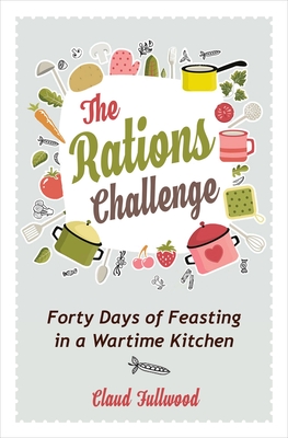 The Rations Challenge: Forty Days of Feasting in a Wartime Kitchen - Claud Fullwood