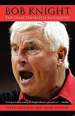 Bob Knight: The Unauthorized Biography - Steve Delsohn