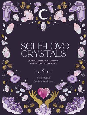 Self-Love Crystals: Crystal Spells and Rituals for Magical Self-Care - Katie Huang