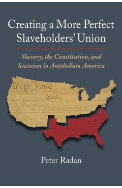 Poza produsului Creating a More Perfect Slaveholders' Union: Slavery, the Constitution, and Secession in Antebellum America - Peter Radan