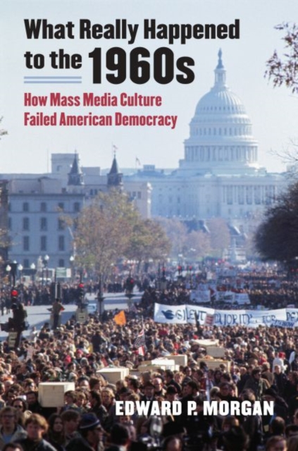 What Really Happened to the 1960s: How Mass Media Culture Failed American Democracy - Edward P. Morgan