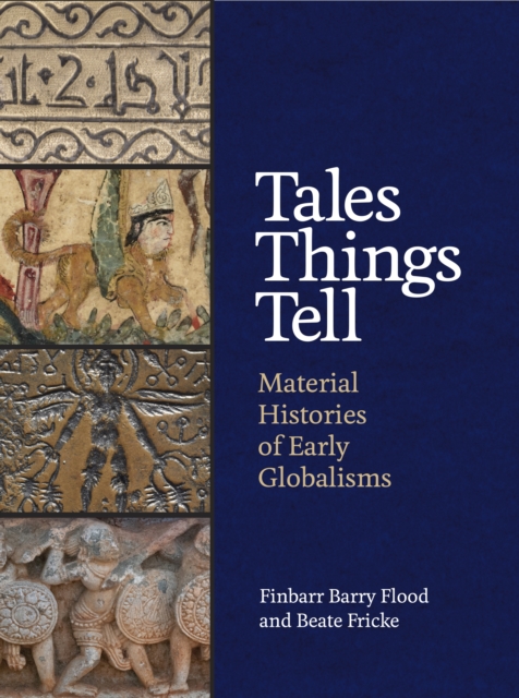 Tales Things Tell: Material Histories of Early Globalisms - Finbarr Barry Flood