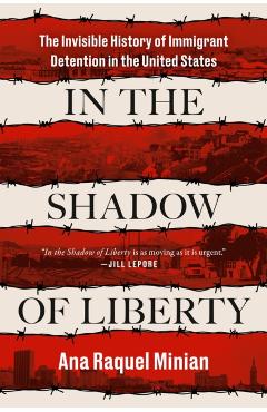 In the Shadow of Liberty: The Invisible History of Immigrant Detention in the United States - Ana Raquel Minian