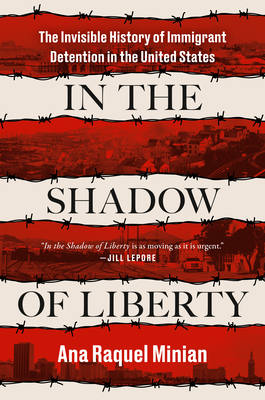 In the Shadow of Liberty: The Invisible History of Immigrant Detention in the United States - Ana Raquel Minian