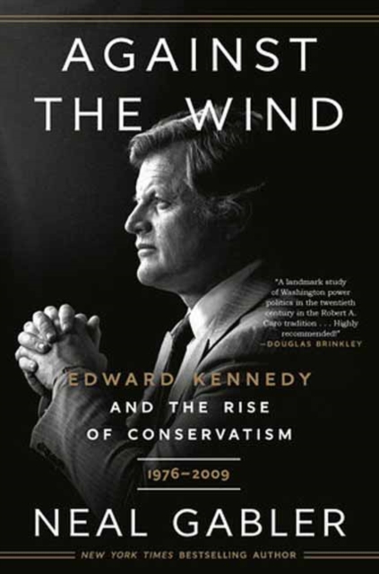 Against the Wind: Edward Kennedy and the Rise of Conservatism, 1976-2009 - Neal Gabler