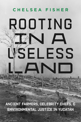 Rooting in a Useless Land: Ancient Farmers, Celebrity Chefs, and Environmental Justice in Yucatan - Chelsea Fisher