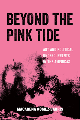 Beyond the Pink Tide: Art and Political Undercurrents in the Americas Volume 7 - Macarena Gomez-barris