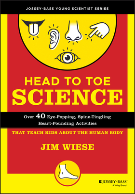 Head to Toe Science: Over 40 Eye-Popping, Spine-Tingling, Heart-Pounding Activities That Teach Kids about the Human Body - Jim Wiese