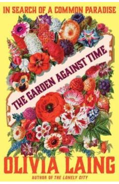 The Garden Against Time: In Search of a Common Paradise - Olivia Laing