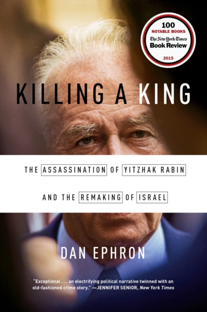 Killing a King: The Assassination of Yitzhak Rabin and the Remaking of Israel - Dan Ephron