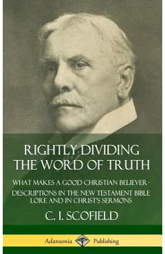 Rightly Dividing the Word of Truth: What Makes a Good Christian Believer - Descriptions in the New Testament Bible Lore and in Christ's Sermons (Hardc - C. I. Scofield