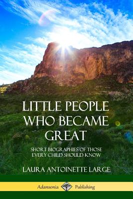 Little People Who Became Great: Short Biographies of Those Every Child Should Know - Laura Antoinette Large