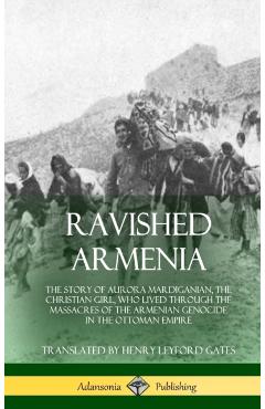 Ravished Armenia: The Story of Aurora Mardiganian, the Christian Girl, Who Lived Through the Massacres of the Armenian Genocide in the O - Aurora Mardiganian