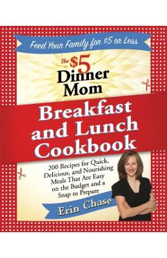 The $5 Dinner Mom Breakfast and Lunch Cookbook: 200 Recipes for Quick, Delicious, and Nourishing Meals That Are Easy on the Budget and a Snap to Prepa - Erin Chase