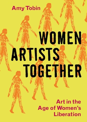 Women Artists Together: Art in the Age of Women's Liberation - Amy Tobin