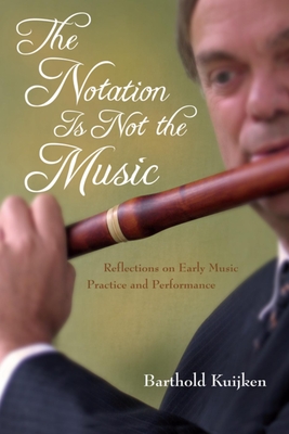 The Notation Is Not the Music: Reflections on Early Music Practice and Performance - Barthold Kuijken