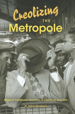 Creolizing the Metropole: Migrant Caribbean Identities in Literature and Film - H. Adlai Murdoch