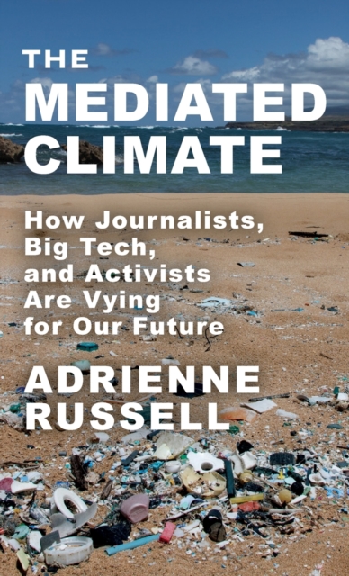 The Mediated Climate: How Journalists, Big Tech, and Activists Are Vying for Our Future - Adrienne Russell