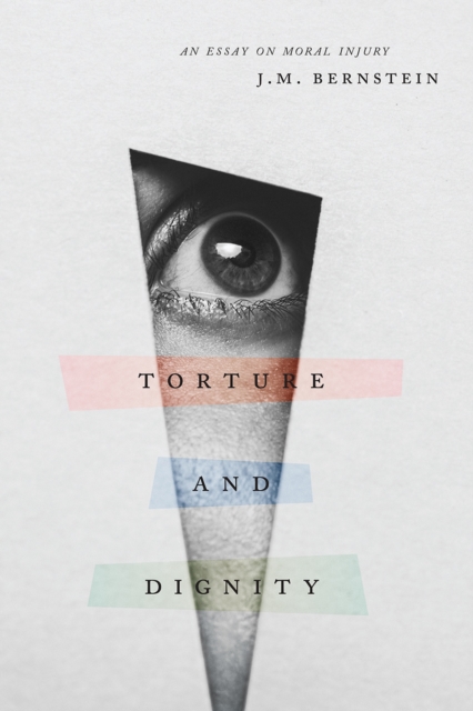 Torture and Dignity: An Essay on Moral Injury - J. M. Bernstein