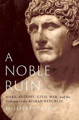 A Noble Ruin: Mark Antony, Civil War, and the Collapse of the Roman Republic - W. Jeffrey Tatum