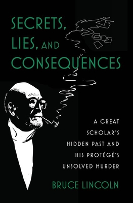 Secrets, Lies, and Consequences: A Great Scholar's Hidden Past and His Protégé's Unsolved Murder - Bruce Lincoln